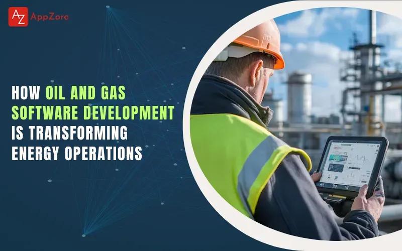 How Oil and Gas Software Development Is Transforming Energy Operations