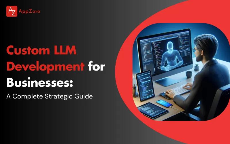 Custom LLM Development for Businesses: A Complete Strategic Guide